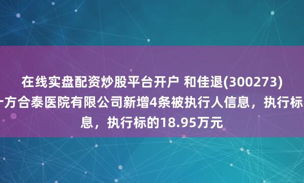 在线实盘配资炒股平台开户 和佳退(300273)参股的重庆十方合泰医院有限公司新增4条被执行人信息，执行标的18.95万元