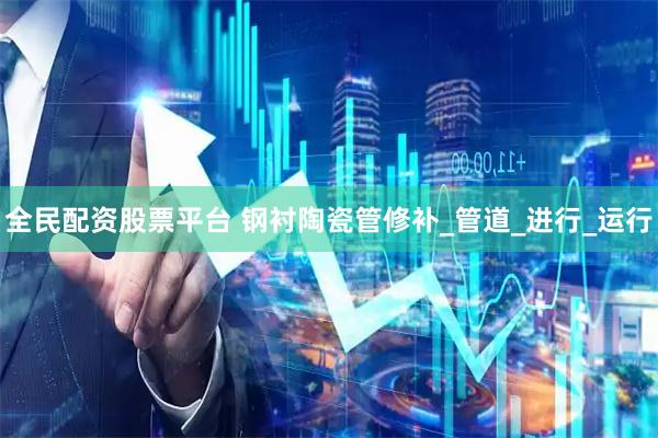 全民配资股票平台 钢衬陶瓷管修补_管道_进行_运行