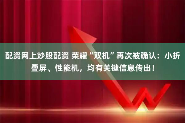 配资网上炒股配资 荣耀“双机”再次被确认：小折叠屏、性能机，均有关键信息传出！