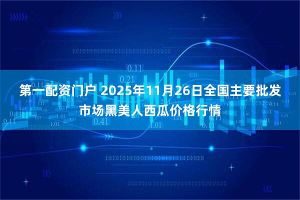 第一配资门户 2025年11月26日全国主要批发市场黑美人西瓜价格行情