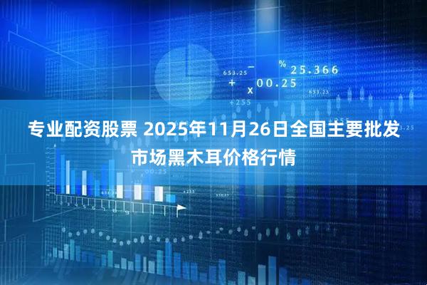 专业配资股票 2025年11月26日全国主要批发市场黑木耳价格行情