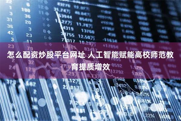 怎么配资炒股平台网址 人工智能赋能高校师范教育提质增效