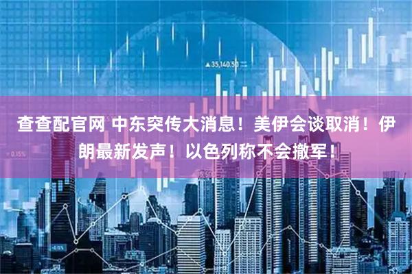 查查配官网 中东突传大消息！美伊会谈取消！伊朗最新发声！以色列称不会撤军！