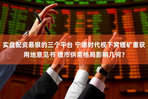 实盘配资最狠的三个平台 宁德时代枧下窝锂矿重获用地意见书 锂市供需格局影响几何？