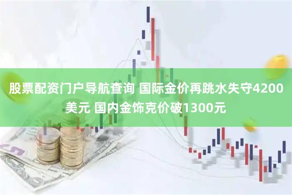 股票配资门户导航查询 国际金价再跳水失守4200美元 国内金饰克价破1300元