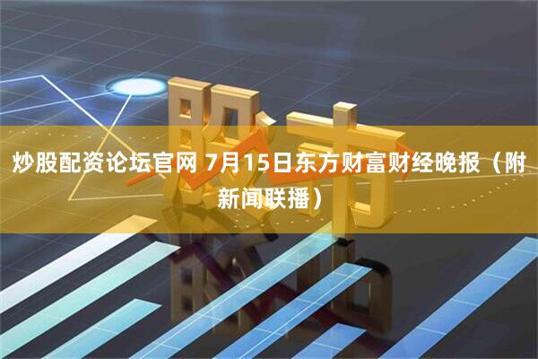 炒股配资论坛官网 7月15日东方财富财经晚报（附新闻联播）